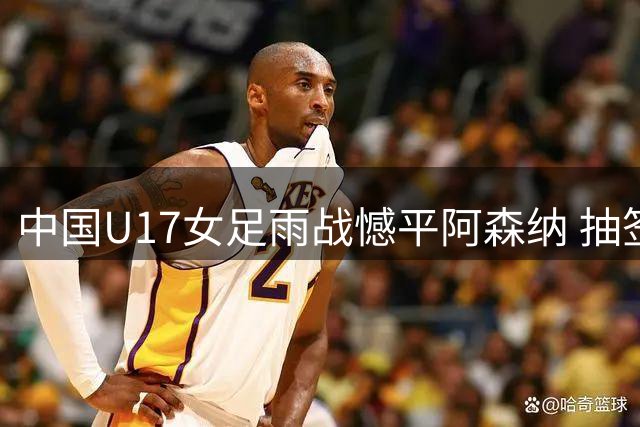中国U17女足雨战憾平阿森纳 抽签失利无缘决赛