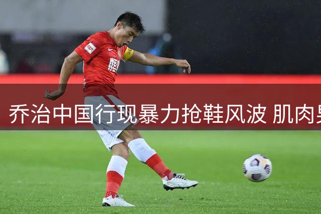 乔治中国行现暴力抢鞋风波 肌肉男与小球迷冲突引热议