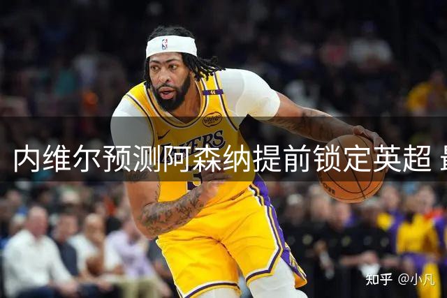内维尔预测阿森纳提前锁定英超 最强信心来自首轮
