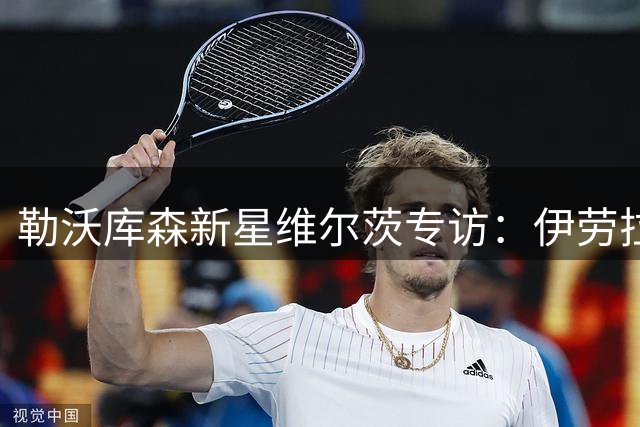 勒沃库森新星维尔茨专访：伊劳拉战术让我如鱼得水 期待与克洛普合作