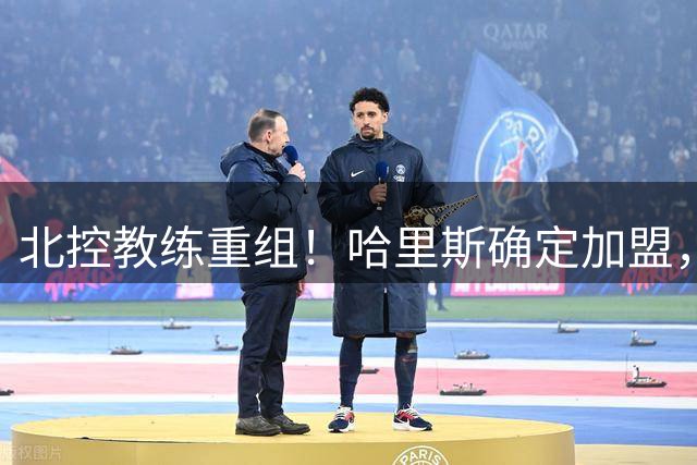 北控教练重组！哈里斯确定加盟，公布2本土助教，下赛季冲季后赛