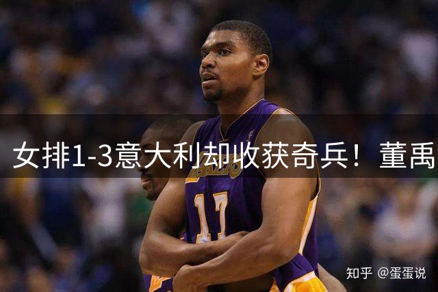 女排1-3意大利却收获奇兵！董禹含攻守兼备，可持续挖掘丰富主攻