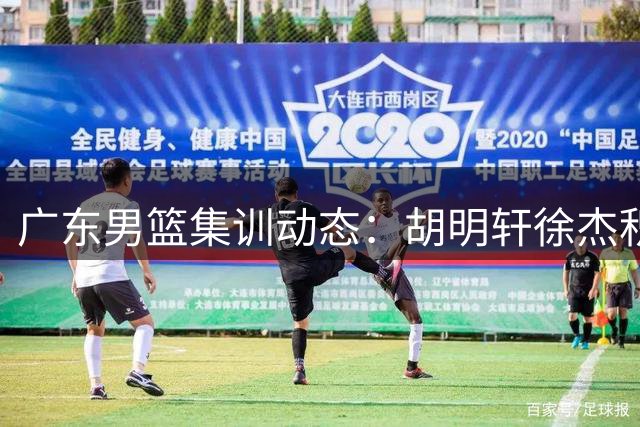 广东男篮集训动态：胡明轩徐杰积极备战 年轻中锋王洪泽强势回归