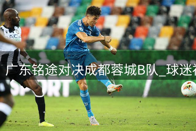 广东铭途对决成都蓉城B队 球迷福利免费送5张中乙门票