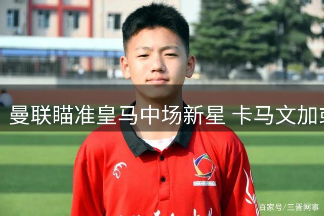 曼联瞄准皇马中场新星 卡马文加或成今夏转会热门