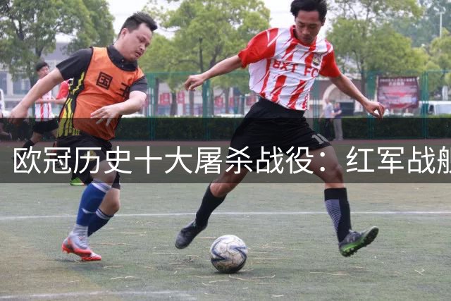 欧冠历史十大屠杀战役：红军战舰8球狂胜并列榜首