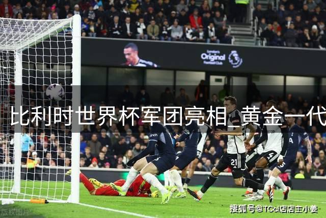比利时世界杯军团亮相 黄金一代全员出击卡塔尔