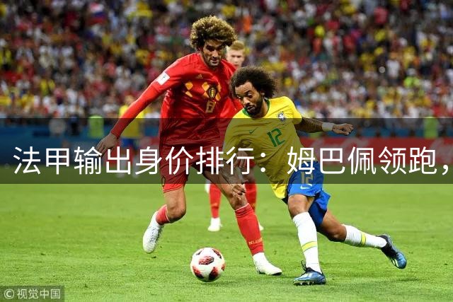 法甲输出身价排行：姆巴佩领跑，新星巴尔科拉跻身前三