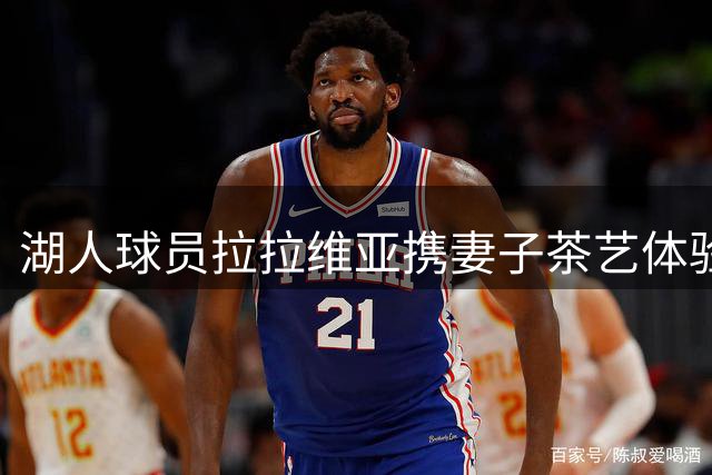 湖人球员拉拉维亚携妻子茶艺体验 社交媒体分享温馨合照