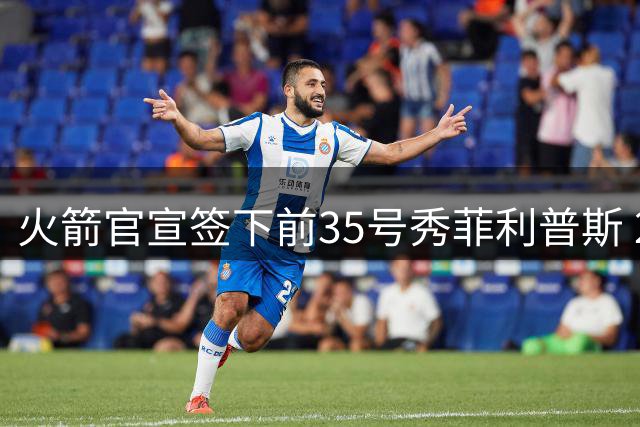 火箭官宣签下前35号秀菲利普斯 22岁前锋获无保障合同