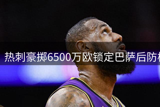 热刺豪掷6500万欧锁定巴萨后防核心 孔德或成英超新标王