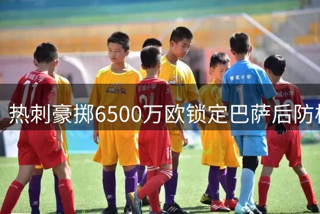 热刺豪掷6500万欧锁定巴萨后防核心 孔德或成英超新标王