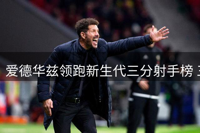 爱德华兹领跑新生代三分射手榜 三球紧随其后展现投射天赋