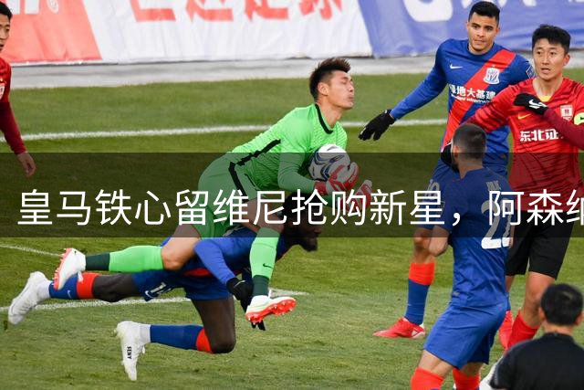皇马铁心留维尼抢购新星，阿森纳痛失目标背后暗藏玄机