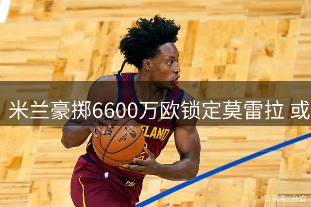 米兰豪掷6600万欧锁定莫雷拉 或为莱奥离队埋下伏笔