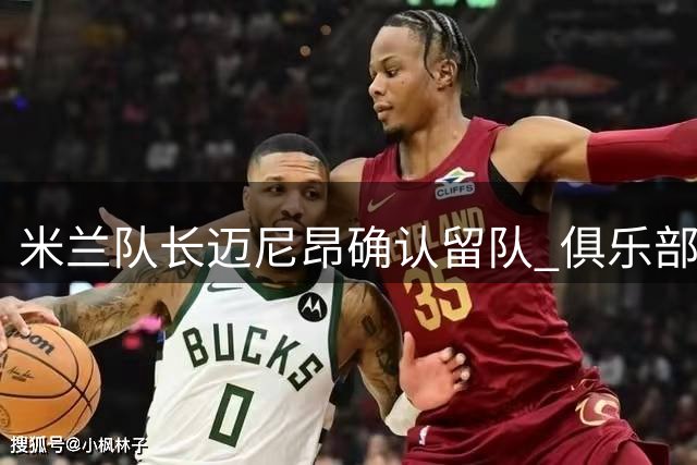 米兰队长迈尼昂确认留队 俱乐部高层力挺法国国门