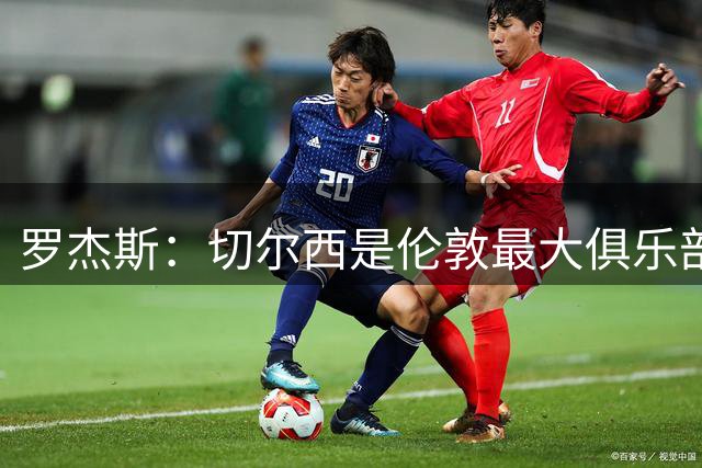 罗杰斯：切尔西是伦敦最大俱乐部 1.17亿镑成队史标王签7年长约
