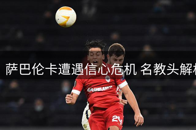 萨巴伦卡遭遇信心危机 名教头解析其状态下滑原因