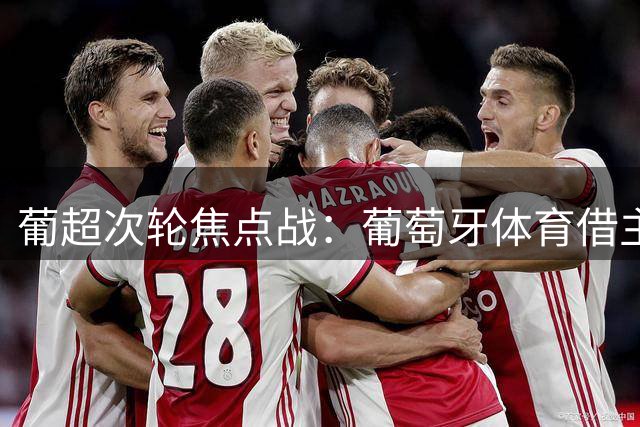 葡超次轮焦点战：葡萄牙体育借主场优势期待连胜