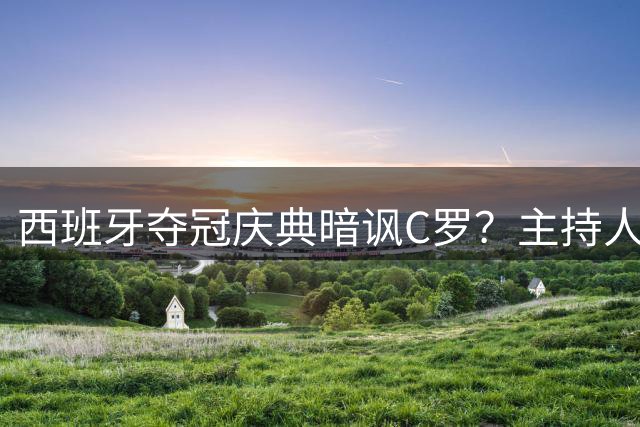西班牙夺冠庆典暗讽C罗？主持人借皮诺称号调侃"无冠球王