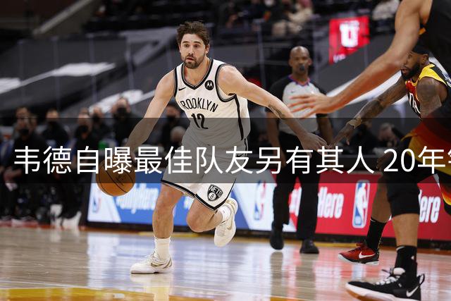 韦德自曝最佳队友另有其人 20年铁血搭档力压詹姆斯获盛赞