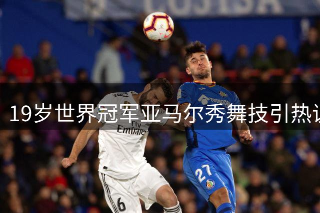 19岁世界冠军亚马尔秀舞技引热议，青春无敌闪耀网络