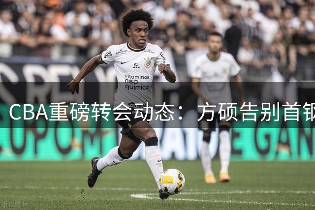 CBA重磅转会动态：方硕告别首钢转投宁波 李奕臻赴NBL锤炼