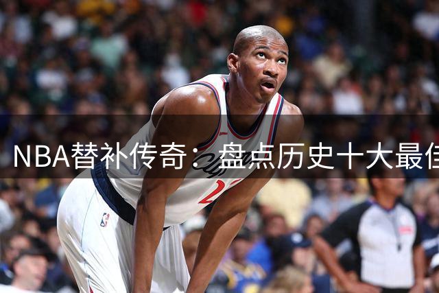 NBA替补传奇：盘点历史十大最佳第六人，阿根廷妖刀登顶