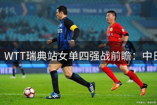 WTT瑞典站女单四强战前瞻：中日对决成焦点 国乒面临严峻考验